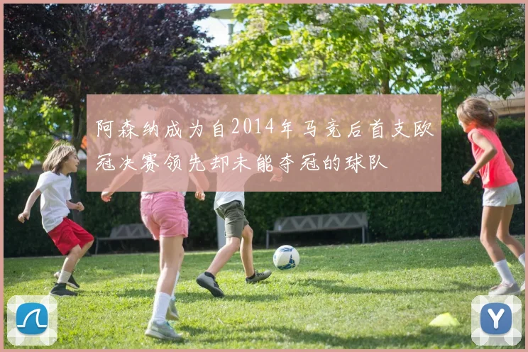 阿森纳成为自2014年马竞后首支欧冠决赛领先却未能夺冠的球队
