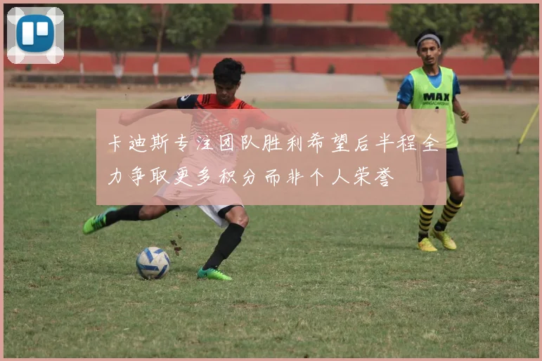 卡迪斯专注团队胜利希望后半程全力争取更多积分而非个人荣誉