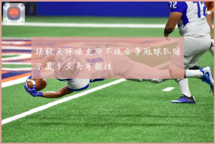 杨毅点评福克斯不适合争冠球队暗示夏季交易可能性