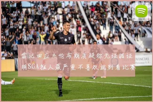 雷记回应杰伦布朗质疑称无证据证明SGA推人最严重不喜欢就别看比赛
