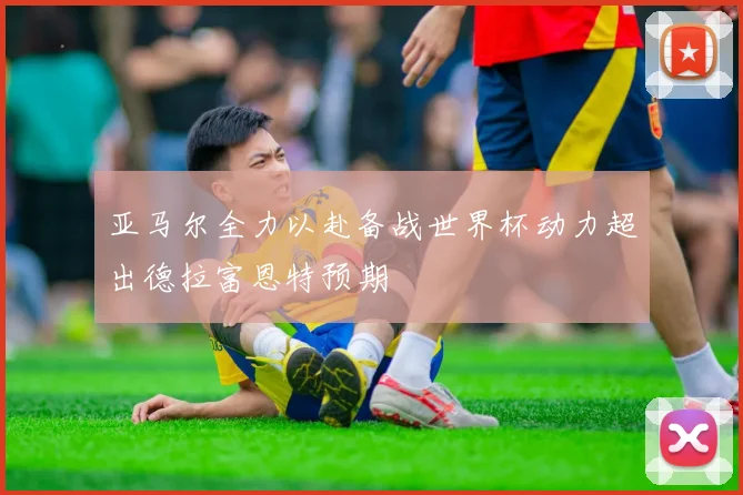 亚马尔全力以赴备战世界杯动力超出德拉富恩特预期