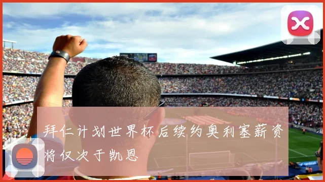 拜仁计划世界杯后续约奥利塞薪资将仅次于凯恩