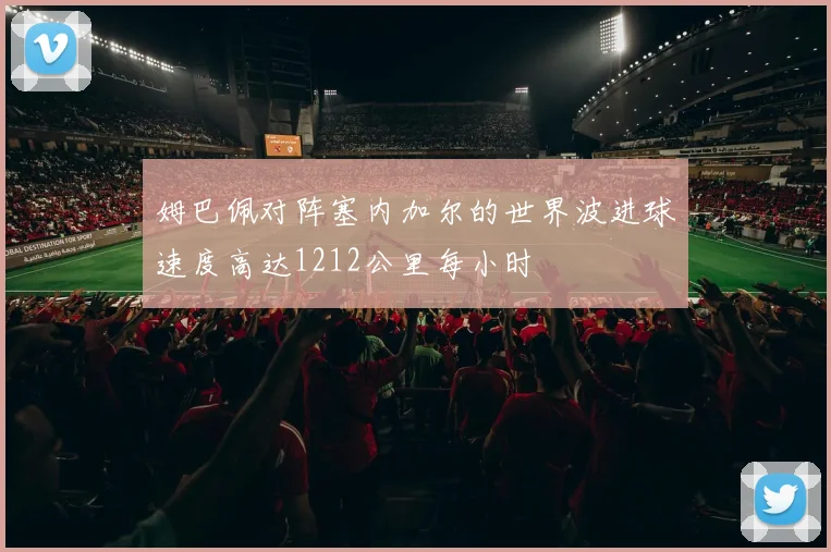 姆巴佩对阵塞内加尔的世界波进球速度高达1212公里每小时