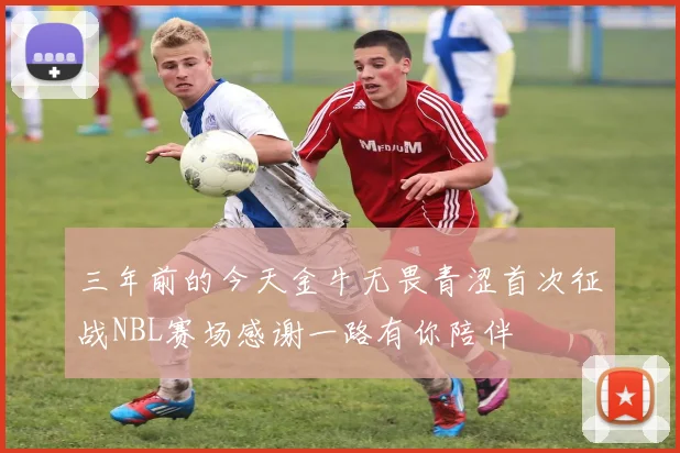 三年前的今天金牛无畏青涩首次征战NBL赛场感谢一路有你陪伴
