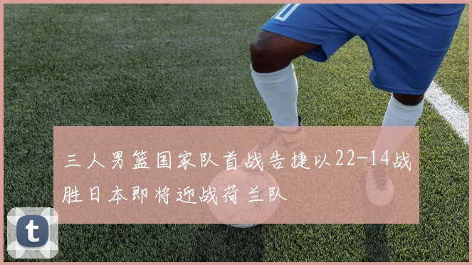 三人男篮国家队首战告捷以22-14战胜日本即将迎战荷兰队
